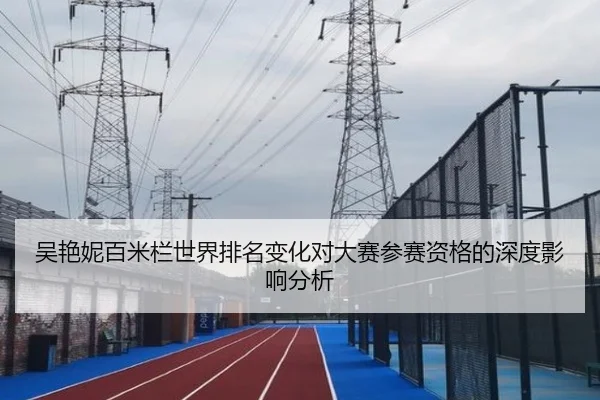吴艳妮百米栏世界排名变化对大赛参赛资格的深度影响分析