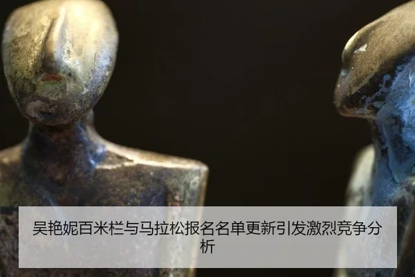 吴艳妮百米栏与马拉松报名名单更新引发激烈竞争分析